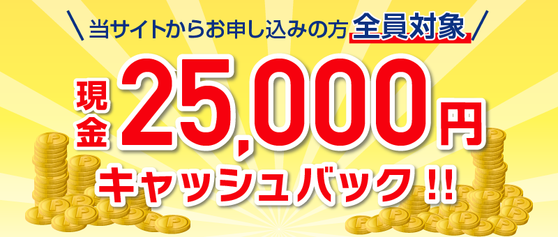 当サイトからお申し込みの方全員対象：現金25,000円キャッシュバック!!