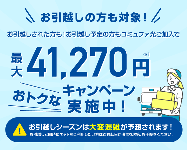 お引越しキャンペーン実施中！お引越しされた方も！お引越し予定の方、コミュファご加入で最大88,450円相当大幅還元実施中！