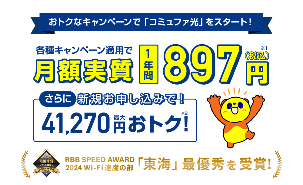 おトクなキャンペーンで「コミュファ光」をスタート！各種キャンペーン適用で1年間 月額実質897円(税込)、さらに当サイトより新規お申し込みで超おトク！RBB SPEED AWARD 2024 Wi-Fi速度の部「東海」最優秀賞受賞