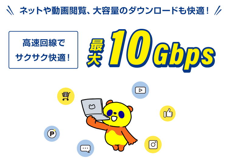 ネットや動画閲覧、大容量のダウンロードも快適！高速回線でサクサク快適！最大10Gbps